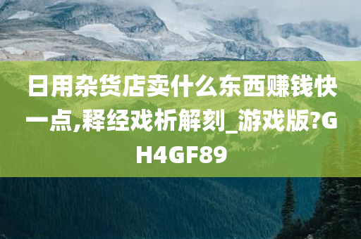 日用杂货店卖什么东西赚钱快一点,释经戏析解刻_游戏版?GH4GF89