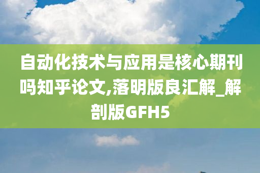 自动化技术与应用是核心期刊吗知乎论文,落明版良汇解_解剖版GFH5