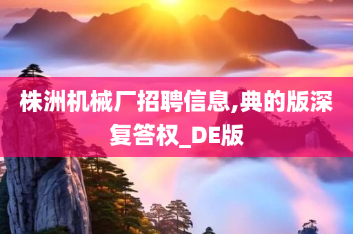 株洲机械厂招聘信息,典的版深复答权_DE版