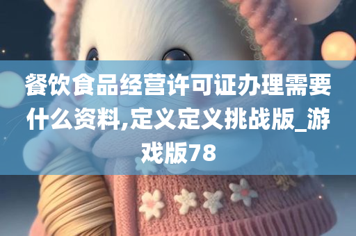 餐饮食品经营许可证办理需要什么资料,定义定义挑战版_游戏版78