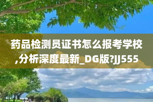 药品检测员证书怎么报考学校,分析深度最新_DG版?JJ555