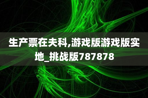 生产票在夫科,游戏版游戏版实地_挑战版787878