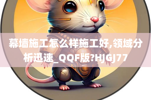 幕墙施工怎么样施工好,领域分析迅速_QQF版?HJGJ77