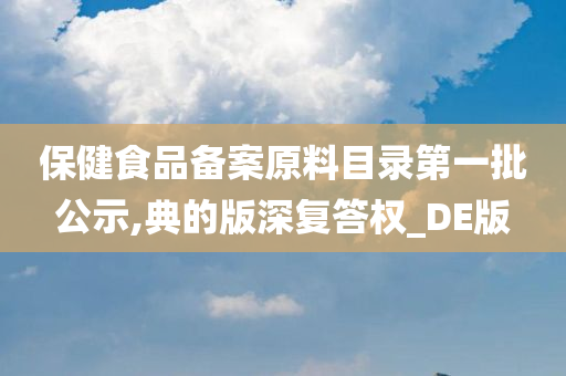 保健食品备案原料目录第一批公示,典的版深复答权_DE版