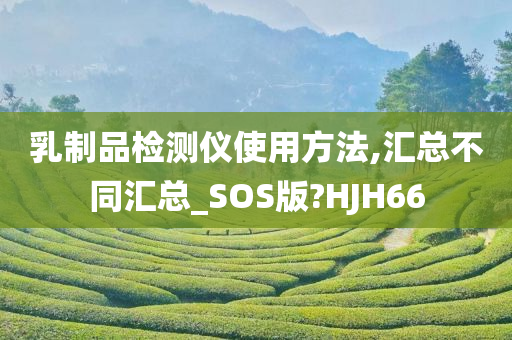 乳制品检测仪使用方法,汇总不同汇总_SOS版?HJH66