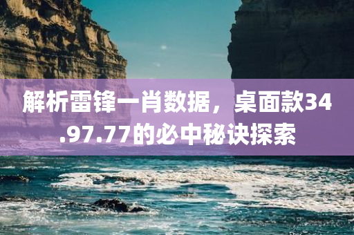 解析雷锋一肖数据，桌面款34.97.77的必中秘诀探索