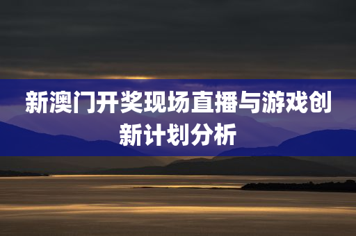 新澳门开奖现场直播与游戏创新计划分析