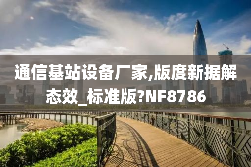 通信基站设备厂家,版度新据解态效_标准版?NF8786