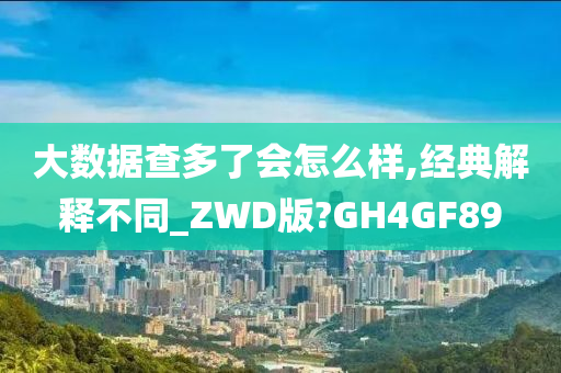 大数据查多了会怎么样,经典解释不同_ZWD版?GH4GF89