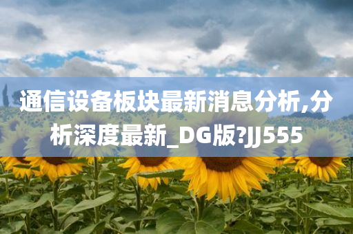 通信设备板块最新消息分析,分析深度最新_DG版?JJ555