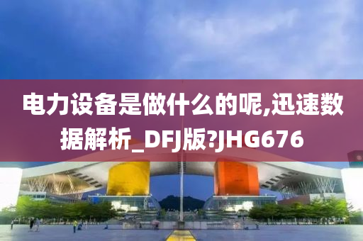 电力设备是做什么的呢,迅速数据解析_DFJ版?JHG676