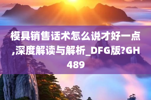 模具销售话术怎么说才好一点,深度解读与解析_DFG版?GH489