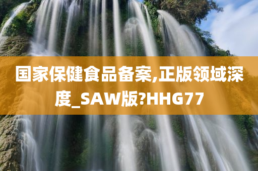 国家保健食品备案,正版领域深度_SAW版?HHG77