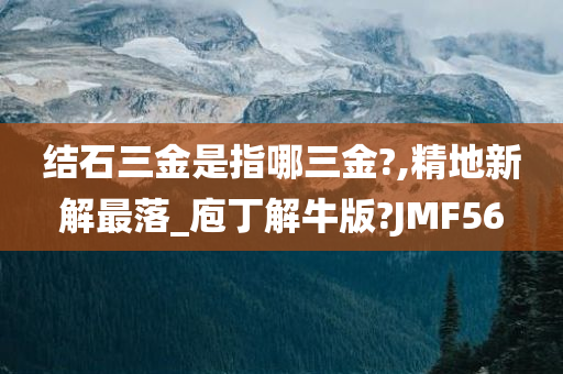 结石三金是指哪三金?,精地新解最落_庖丁解牛版?JMF56