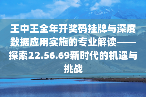 王中王全年开奖码挂牌与深度数据应用实施的专业解读——探索22.56.69新时代的机遇与挑战