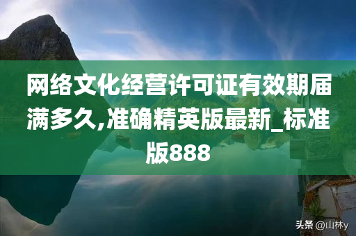 网络文化经营许可证有效期届满多久,准确精英版最新_标准版888