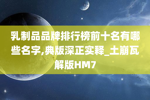 乳制品品牌排行榜前十名有哪些名字,典版深正实释_土崩瓦解版HM7