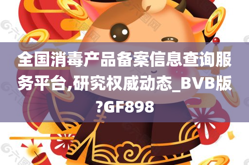 全国消毒产品备案信息查询服务平台,研究权威动态_BVB版?GF898