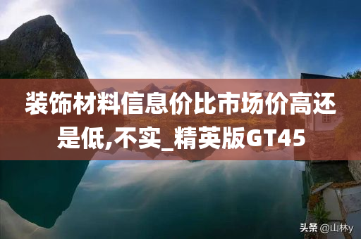 装饰材料信息价比市场价高还是低,不实_精英版GT45