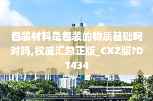 包装材料是包装的物质基础吗对吗,权威汇总正版_CXZ版?DT434