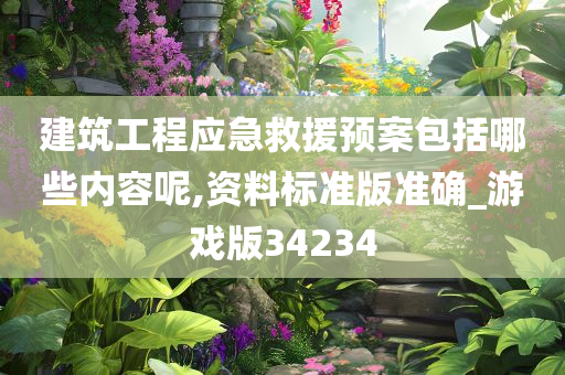 建筑工程应急救援预案包括哪些内容呢,资料标准版准确_游戏版34234