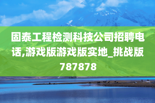 固泰工程检测科技公司招聘电话,游戏版游戏版实地_挑战版787878