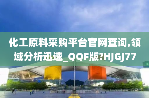 化工原料采购平台官网查询,领域分析迅速_QQF版?HJGJ77