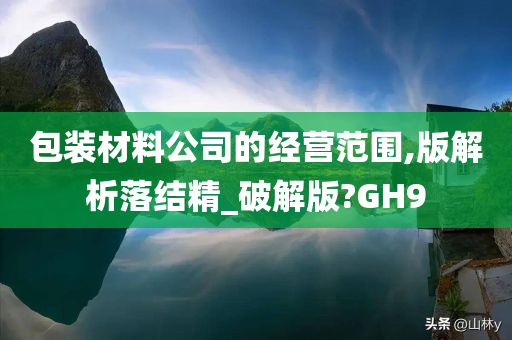 包装材料公司的经营范围,版解析落结精_破解版?GH9