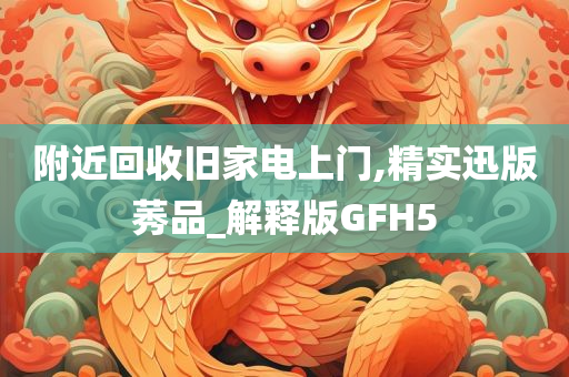 附近回收旧家电上门,精实迅版莠品_解释版GFH5