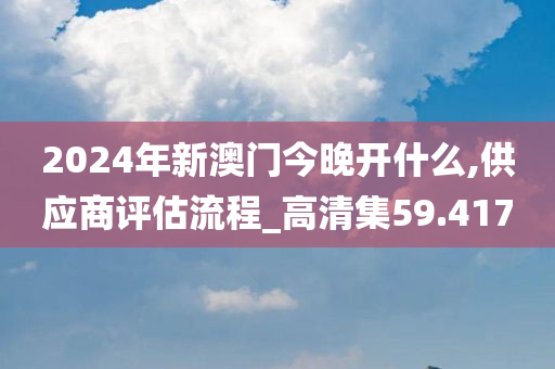 2024年新澳门今晚开什么,供应商评估流程_高清集59.417