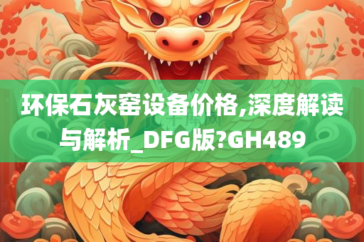 环保石灰窑设备价格,深度解读与解析_DFG版?GH489