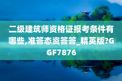 二级建筑师资格证报考条件有哪些,准答态资答答_精英版?GGF7876