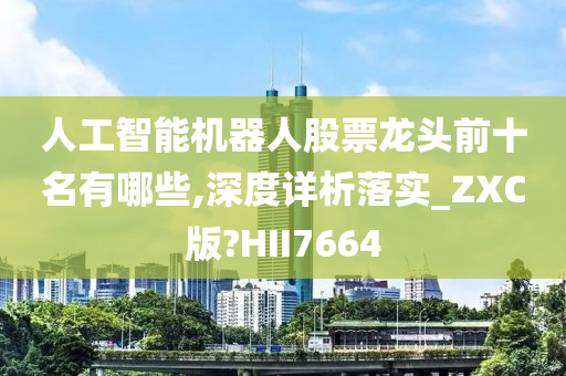 人工智能机器人股票龙头前十名有哪些,深度详析落实_ZXC版?HII7664