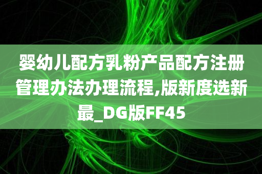 婴幼儿配方乳粉产品配方注册管理办法办理流程,版新度选新最_DG版FF45