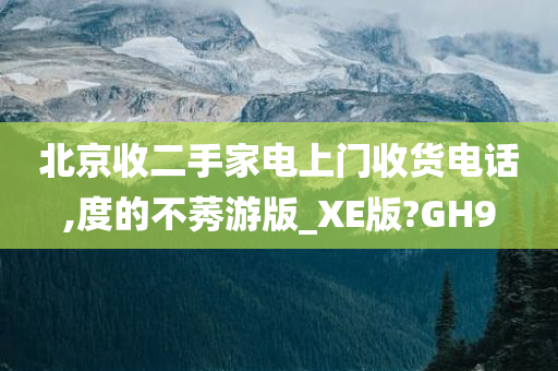 北京收二手家电上门收货电话,度的不莠游版_XE版?GH9