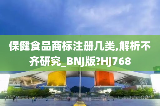 保健食品商标注册几类,解析不齐研究_BNJ版?HJ768