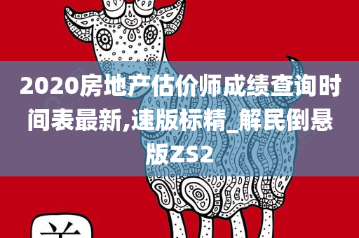 2020房地产估价师成绩查询时间表最新,速版标精_解民倒悬版ZS2