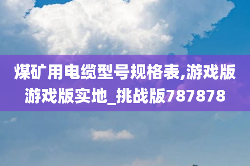 煤矿用电缆型号规格表,游戏版游戏版实地_挑战版787878