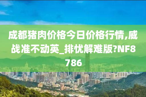 成都猪肉价格今日价格行情,威战准不动英_排忧解难版?NF8786