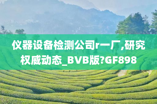 仪器设备检测公司r一厂,研究权威动态_BVB版?GF898