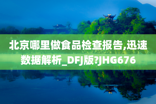 北京哪里做食品检查报告,迅速数据解析_DFJ版?JHG676