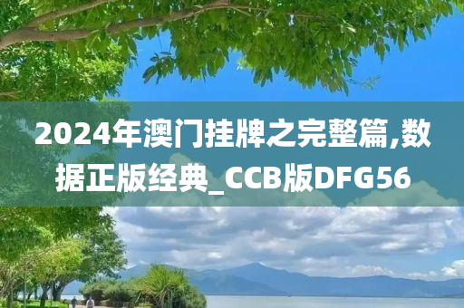 2024年澳门挂牌之完整篇,数据正版经典_CCB版DFG56