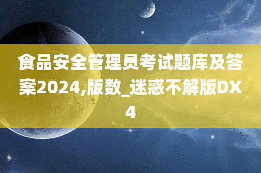 食品安全管理员考试题库及答案2024,版数_迷惑不解版DX4