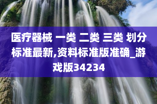 医疗器械 一类 二类 三类 划分标准最新,资料标准版准确_游戏版34234