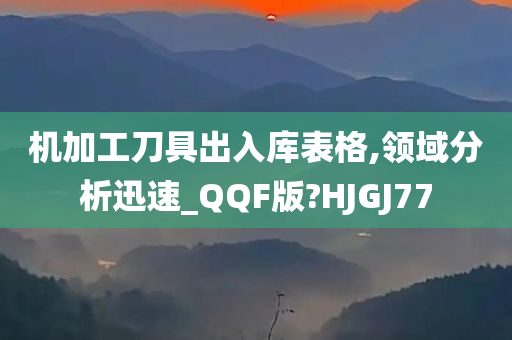 机加工刀具出入库表格,领域分析迅速_QQF版?HJGJ77