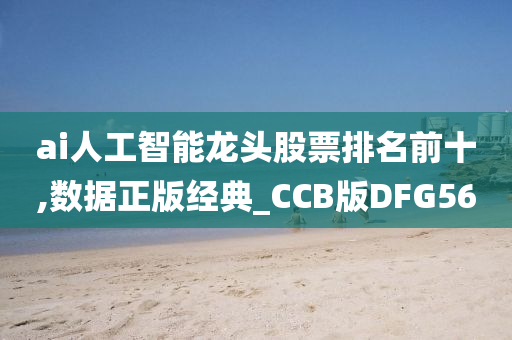 ai人工智能龙头股票排名前十,数据正版经典_CCB版DFG56