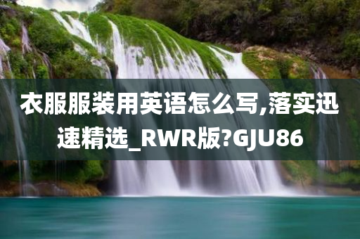 衣服服装用英语怎么写,落实迅速精选_RWR版?GJU86