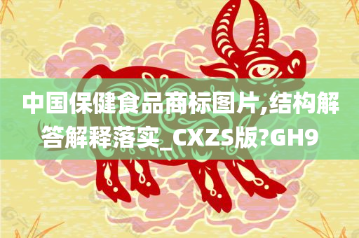 中国保健食品商标图片,结构解答解释落实_CXZS版?GH9