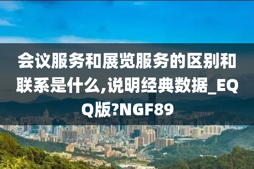 会议服务和展览服务的区别和联系是什么,说明经典数据_EQQ版?NGF89