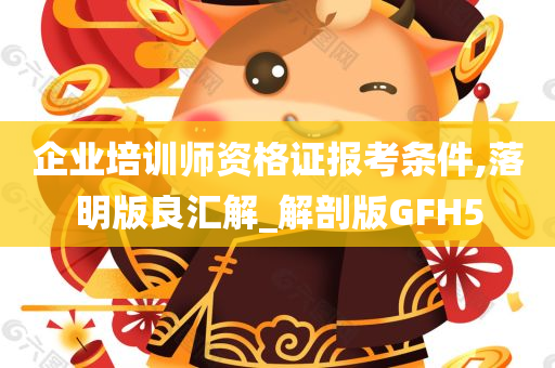 企业培训师资格证报考条件,落明版良汇解_解剖版GFH5